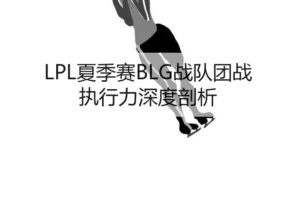 LPL夏季赛BLG战队团战执行力深度剖析