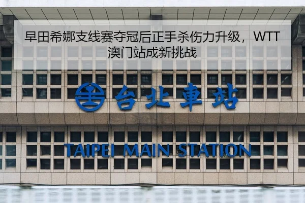 早田希娜支线赛夺冠后正手杀伤力升级，WTT澳门站成新挑战