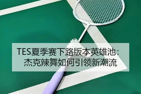 TES夏季赛下路版本英雄池：杰克辣舞如何引领新潮流