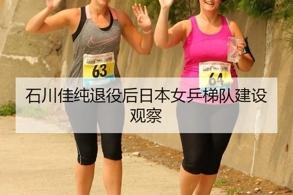 石川佳纯退役后日本女乒梯队建设观察