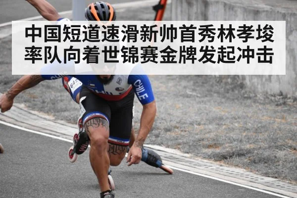 中国短道速滑新帅首秀林孝埈率队向着世锦赛金牌发起冲击