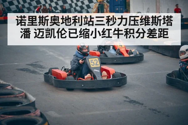 诺里斯奥地利站三秒力压维斯塔潘 迈凯伦已缩小红牛积分差距