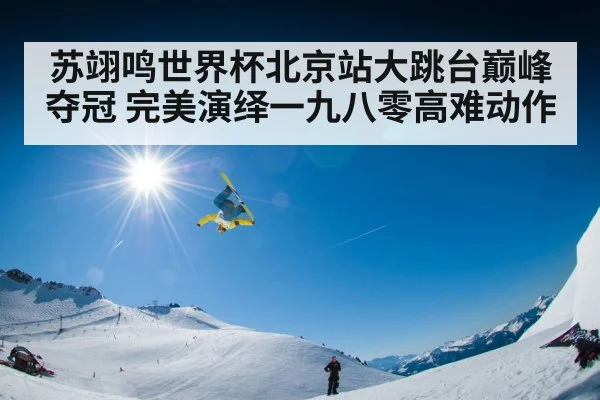 苏翊鸣世界杯北京站大跳台巅峰夺冠 完美演绎一九八零高难动作