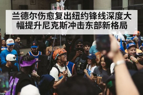 兰德尔伤愈复出纽约锋线深度大幅提升尼克斯冲击东部新格局
