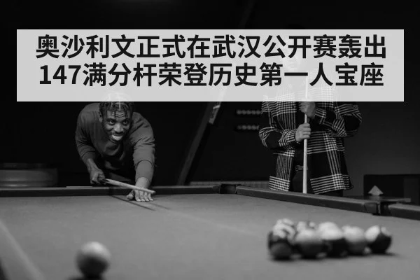 奥沙利文正式在武汉公开赛轰出147满分杆荣登历史第一人宝座