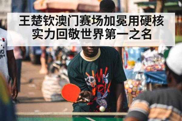 王楚钦澳门赛场加冕用硬核实力回敬世界第一之名