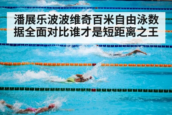 潘展乐波波维奇百米自由泳数据全面对比谁才是短距离之王