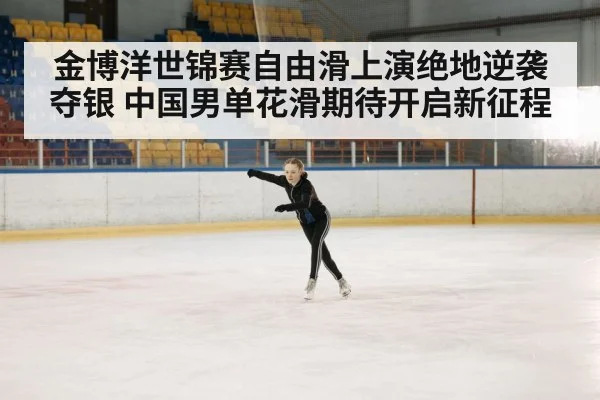 金博洋世锦赛自由滑上演绝地逆袭夺银 中国男单花滑期待开启新征程