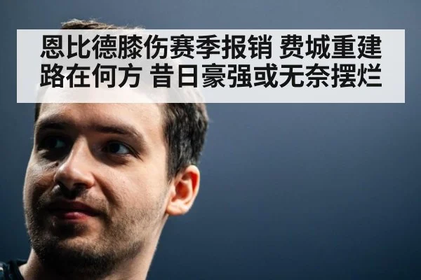 恩比德膝伤赛季报销 费城重建路在何方 昔日豪强或无奈摆烂