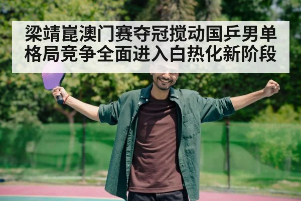 梁靖崑澳门赛夺冠搅动国乒男单格局竞争全面进入白热化新阶段